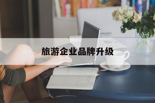 晋中市旅游企业品牌升级(旅游企业品牌升级措施)