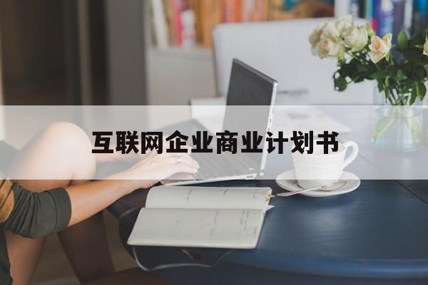 晋中市互联网企业商业计划书(互联网行业商业计划书侧重点)