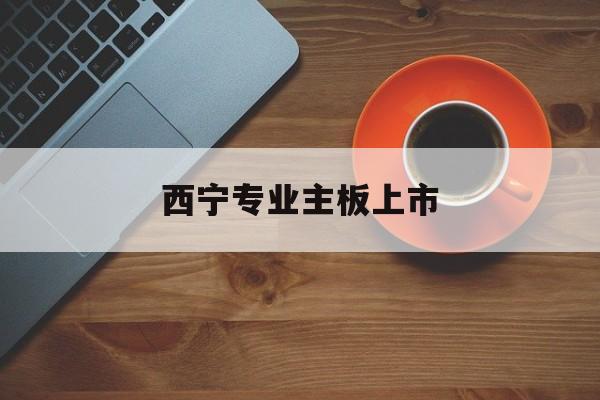 晋中市西宁专业主板上市(西宁有什么上市公司)