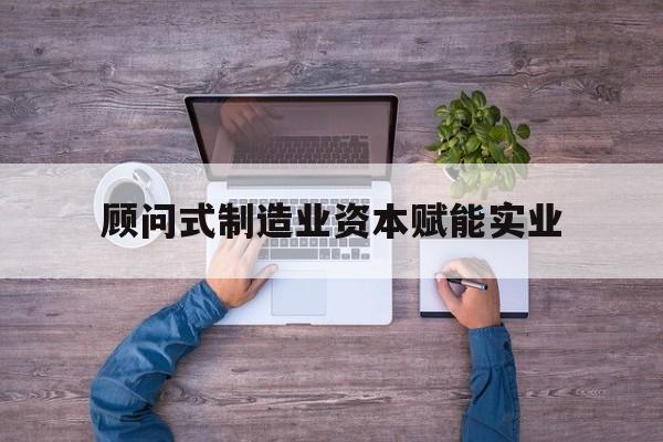 晋中市关于顾问式制造业资本赋能实业的信息